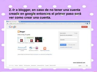 2.-Ir a blogger, en caso de no tener una cuenta
creada en google entonces el primer paso será
ver como crear una cuenta.
 