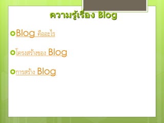 ความรู้เรื่อง Blog
Blog คืออะไร
โครงสร้างของ Blog
การสร้าง Blog
 