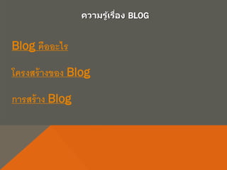ความรู้เรื่อง BLOG
Blog คืออะไร
โครงสร้างของ Blog
การสร้าง Blog
 
