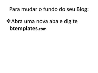 Para mudar o fundo do seu Blog:
Abra uma nova aba e digite
btemplates.com
 