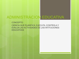ADMINISTRACION EDUCATIVA
CONCEPTO:
CIENCIA QUE PLANIFICA, EJECUTA ,CONTROLA Y
EVALUA LAS ACTIVIDADES DE LAS INTITUCIONES
EDUCATIVAS
 