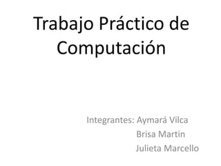 Trabajo Práctico de 
Computación 
Integrantes: Aymará Vilca 
Brisa Martin 
Julieta Marcello 
 
