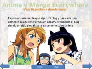 Espero ansiosamente que sigan mi blog y que cada uno 
comente sus gustos y critiquen constructivamente el blog 
siendo un sitio para discutir sanamente sobre anime 
Inicio Blog 9 
 