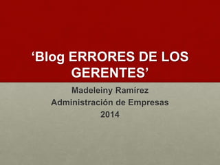 ‘Blog ERRORES DE LOS
GERENTES’
Madeleiny Ramírez
Administración de Empresas
2014
 