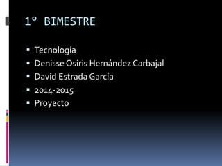 1° BIMESTRE 
 Tecnología 
 Denisse Osiris Hernández Carbajal 
 David Estrada García 
 2014-2015 
 Proyecto 
 