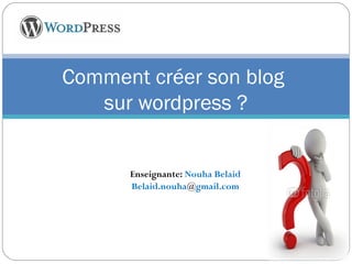 Comment créer son blog 
sur wordpress ? 
Enseignante: Nouha Belaid 
Belaid.nouha@gmail.com 
 