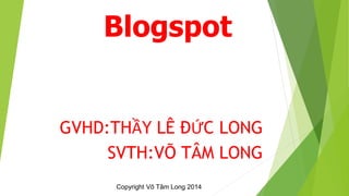 Blogspot 
GVHD:THẦY LÊ ĐỨC LONG 
SVTH:VÕ TÂM LONG 
Copyright Võ Tâm Long 2014 
 