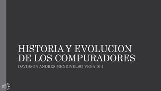 HISTORIA Y EVOLUCION 
DE LOS COMPURADORES 
DAVIDSON ANDRES MENDIVELSO VEGA 10-1 
 