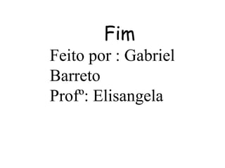Fim 
Feito por : Gabriel 
Barreto 
Profº: Elisangela 
