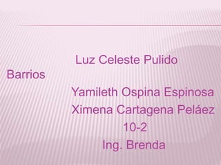Luz Celeste Pulido 
Barrios 
Yamileth Ospina Espinosa 
Ximena Cartagena Peláez 
10-2 
Ing. Brenda 
 