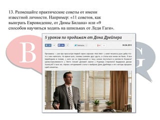 13. Размещайте практические советы от имени известной личности. Например: «11 советов, как выиграть Евровидение, от Димы Билана» или «9 способов научиться ходить на шпильках от Леди Гаги».  