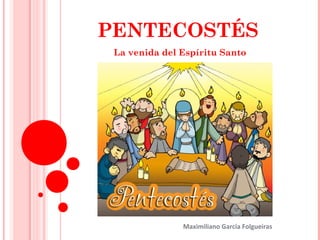 PENTECOSTÉS 
La venida del Espíritu Santo 
Maximiliano García Folgueiras 
