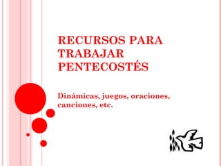 RECURSOS PARA 
TRABAJAR 
PENTECOSTÉS 
Dinámicas, juegos, oraciones, 
canciones, etc. 
 