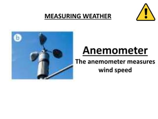 MEASURING WEATHER
Anemometer
The anemometer measures
wind speed
 