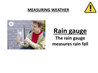 MEASURING WEATHER
Rain gauge
The rain gauge
measures rain fall
 