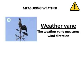MEASURING WEATHER
Weather vane
The weather vane measures
wind direction
 