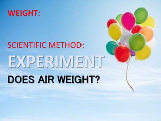 WEIGHT:
SCIENTIFIC METHOD:
EXPERIMENT
DOES AIR WEIGHT?
 