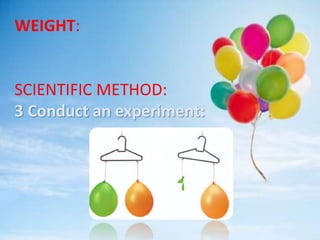 WEIGHT:
SCIENTIFIC METHOD:
3 Conduct an experiment:
 