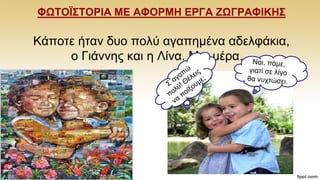 ΦΩΣΟΪ΢ΣΟΡΗΑ ΜΔ ΑΦΟΡΜΖ ΔΡΓΑ ΕΩΓΡΑΦΗΚΖ΢
Κάπνηε ήηαλ δπν πνιχ αγαπεκέλα αδειθάθηα,
ν Γηάλλεο θαη ε Λίλα. Μηα κέξα…
 