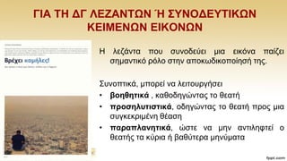 ΓΗΑ ΣΖ ΓΓ ΛΔΕΑΝΣΩΝ Ή ΢ΤΝΟΓΔΤΣΗΚΩΝ
ΚΔΗΜΔΝΩΝ ΔΗΚΟΝΩΝ
Ζ ιεδάληα πνπ ζπλνδεχεη κηα εηθφλα παίδεη
ζεκαληηθφ ξφιν ζηελ απνθσδηθνπνίεζή ηεο.
΢πλνπηηθά, κπνξεί λα ιεηηνπξγήζεη
• βνεζεηηθά , θαζνδεγψληαο ην ζεαηή
• πξνζειπηηζηηθά, νδεγψληαο ην ζεαηή πξνο κηα
ζπγθεθξηκέλε ζέαζε
• παξαπιαλεηηθά, ψζηε λα κελ αληηιεθηεί ν
ζεαηήο ηα θχξηα ή βαζχηεξα κελχκαηα
 
