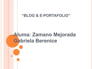 “BLOG & E-PORTAFOLIO”
Aluma: Zamano Mejorada
Gabriela Berenice
 