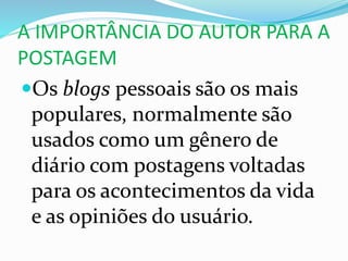 A IMPORTÂNCIA DO AUTOR PARA A
POSTAGEM
Os blogs pessoais são os mais
populares, normalmente são
usados como um gênero de
diário com postagens voltadas
para os acontecimentos da vida
e as opiniões do usuário.
 
