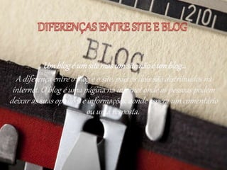 Umblogé umsitemasumsitenãoé umblog…
A diferença entre o blog e o site, pois os dois são distribuídos na
internet. O blog é uma página na internet onde as pessoas podem
deixar as suas opiniões e informações, aonde espera um comentário
ou uma resposta.
 