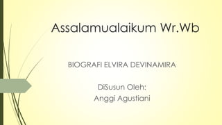 Assalamualaikum Wr.Wb
BIOGRAFI ELVIRA DEVINAMIRA
DiSusun Oleh:
Anggi Agustiani
 