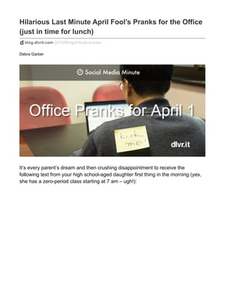 Hilarious Last Minute April Fool’s Pranks for the Office
(just in time for lunch)
blog.dlvrit.com/2015/04/april-fools-pranks/
Debra Garber
It’s every parent’s dream and then crushing disappointment to receive the
following text from your high school-aged daughter first thing in the morning (yes,
she has a zero-period class starting at 7 am – ugh!):
 