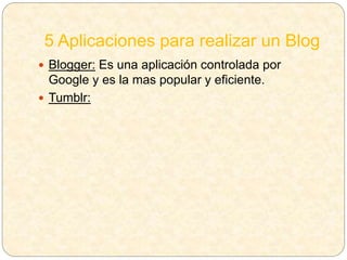 5 Aplicaciones para realizar un Blog
 Blogger: Es una aplicación controlada por
Google y es la mas popular y eficiente.
 Tumblr:
 