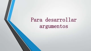 Para desarrollar
argumentos
 