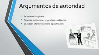 Argumentos de autoridad
• Se basan en la opinión
• Personas, instituciones respetables en el campo
• Se pueden citar directamente o parafrasearse
 