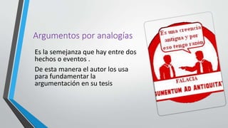 Argumentos por analogías
Es la semejanza que hay entre dos
hechos o eventos .
De esta manera el autor los usa
para fundamentar la
argumentación en su tesis
 