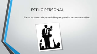 ESTILO PERSONAL
El autor imprime su sello personal al lenguaje que utiliza para exponer sus ideas
 