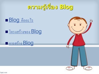  Blog คืออะไร
 โครงสร้างของ Blog
 การสร้าง Blog
ความรู้เรื่อง Blog
 