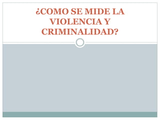 ¿COMO SE MIDE LA
VIOLENCIA Y
CRIMINALIDAD?
 
