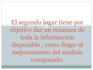 El segundo lugar tiene por
objetivo dar un resumen de
toda la información
disponible , como llegar al
mejoramiento del análisis
comparado.
 