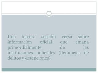 Una tercera sección versa sobre
información oficial que emana
primordialmente de las
instituciones policiales (denuncias de
delitos y detenciones).
 