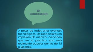 A pesar de todos estos avances
tecnológicos, los especialistas en
impresión 3D médica, coinciden
que en la práctica esta será
realmente popular dentro de 15
o 20 años.
 