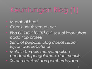 • Mudah di buat
• Cocok untuk semua user
• Bisa dimanfaatkan sesuai kebutuhan
pada tiap profesi
• Send of purpose; blog dibuat sesuai
tujuan dan kebutuhan
• Melatih berpikir, menyampaikan
pendapat, pengalaman, dan menulis.
• Sarana edukasi dan pemberdayaan
3
 