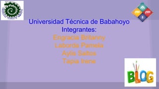 Universidad Técnica de Babahoyo
Integrantes:
Engracia Britanny
Laborda Pamela
Aylis Saltos
Tapia Irene
 