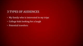 3 TYPES OF AUDIENCES
• My family who is interested in my trips
• College kids looking for a laugh
• Potential travelers
 