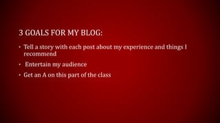 3 GOALS FOR MY BLOG:
• Tell a story with each post about my experience and things I
recommend
• Entertain my audience
• Get an A on this part of the class
 