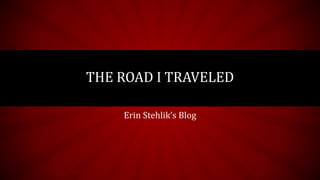 Erin Stehlik’s Blog
THE ROAD I TRAVELED
 