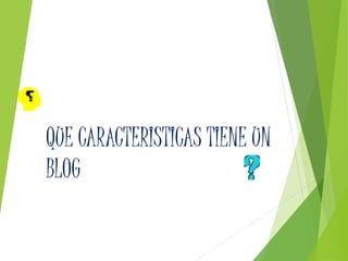 QUE CARACTERISTICAS TIENE UN
BLOG
 