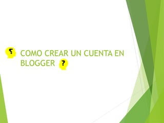 COMO CREAR UN CUENTA EN
BLOGGER
 