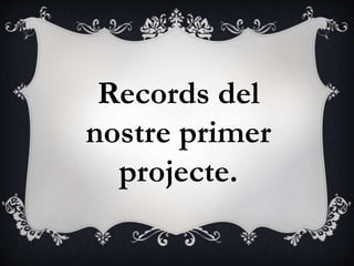 Records del
nostre primer
projecte.
 