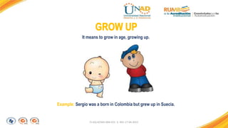 FI-GQ-GCMU-004-015 V. 001-17-04-2013
Example: Sergio was a born in Colombia but grew up in Suecia.
It means to grow in age, growing up.
 