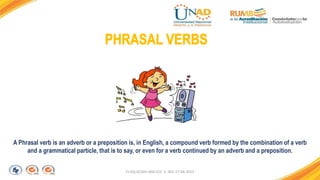 FI-GQ-GCMU-004-015 V. 001-17-04-2013
A Phrasal verb is an adverb or a preposition is, in English, a compound verb formed by the combination of a verb
and a grammatical particle, that is to say, or even for a verb continued by an adverb and a preposition.
 