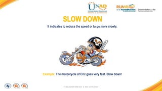 FI-GQ-GCMU-004-015 V. 001-17-04-2013
Example: The motorcycle of Eric goes very fast. Slow down!
It indicates to reduce the speed or to go more slowly.
 